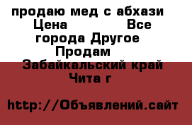 продаю мед с абхази › Цена ­ 10 000 - Все города Другое » Продам   . Забайкальский край,Чита г.